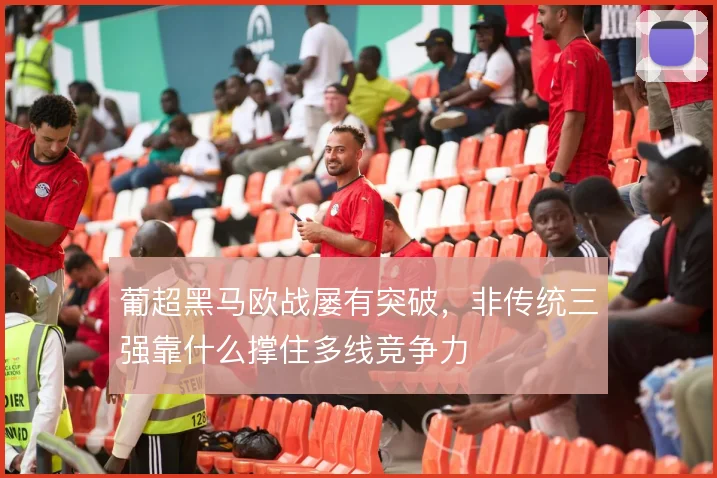 葡超黑马欧战屡有突破,非传统三强靠什么撑住多线竞争力