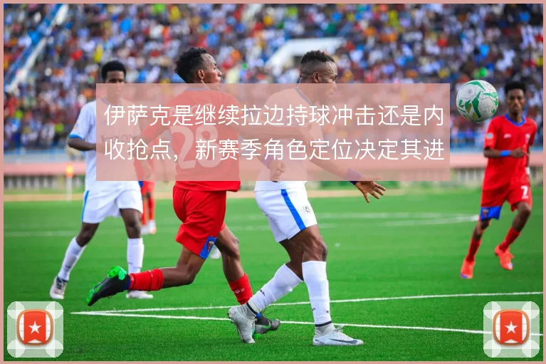 伊萨克是继续拉边持球冲击还是内收抢点,新赛季角色定位决定其进攻效率