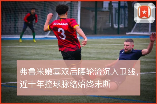 弗鲁米嫩塞双后腰轮流沉入卫线，近十年控球脉络始终未断