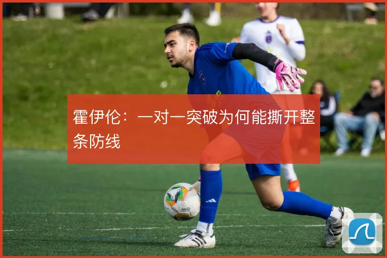霍伊伦:一对一突破为何能撕开整条防线