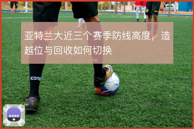 亚特兰大近三个赛季防线高度,造越位与回收如何切换