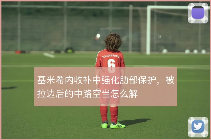 基米希内收补中强化肋部保护,被拉边后的中路空当怎么解