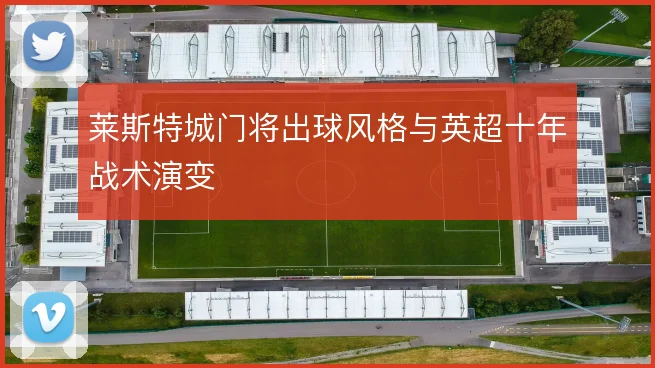 莱斯特城门将出球风格与英超十年战术演变