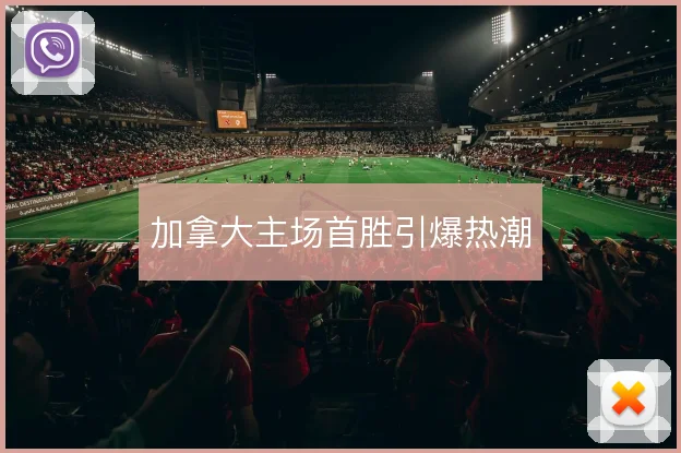加拿大主场首胜引爆热潮