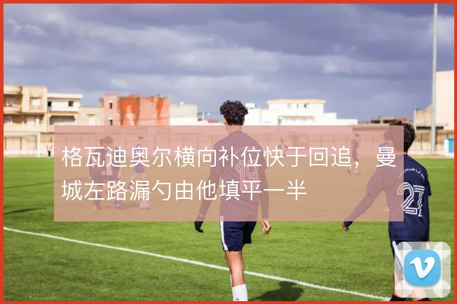 格瓦迪奥尔横向补位快于回追，曼城左路漏勺由他填平一半