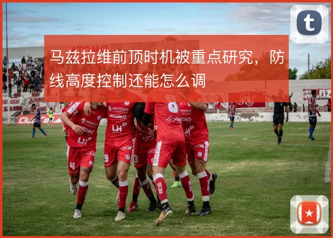 马兹拉维前顶时机被重点研究，防线高度控制还能怎么调
