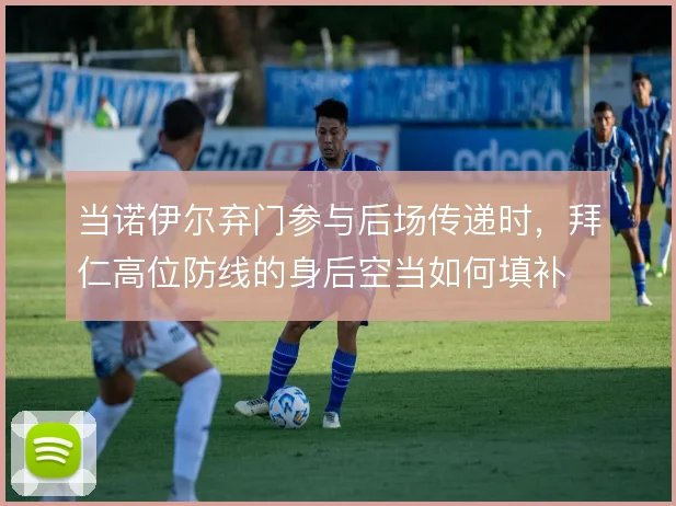 当诺伊尔弃门参与后场传递时,拜仁高位防线的身后空当如何填补