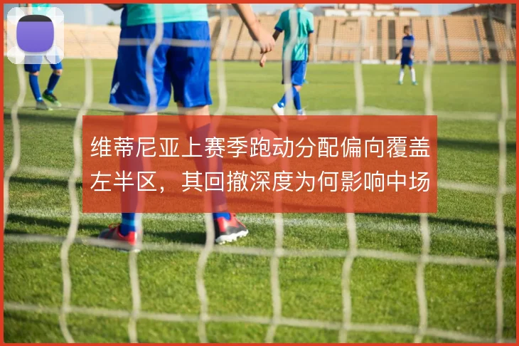 维蒂尼亚上赛季跑动分配偏向覆盖左半区，其回撤深度为何影响中场出球结构