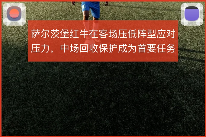 萨尔茨堡红牛在客场压低阵型应对压力，中场回收保护成为首要任务