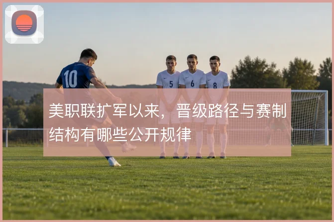 美职联扩军以来，晋级路径与赛制结构有哪些公开规律