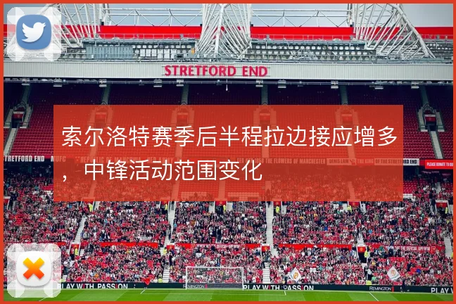 索尔洛特赛季后半程拉边接应增多，中锋活动范围变化
