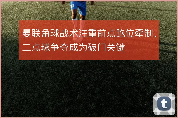 曼联角球战术注重前点跑位牵制,二点球争夺成为破门关键