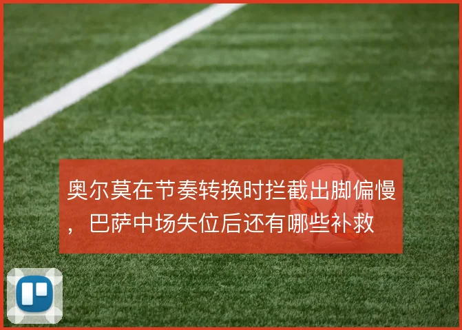 奥尔莫在节奏转换时拦截出脚偏慢,巴萨中场失位后还有哪些补救