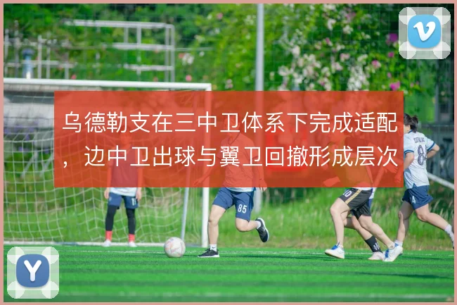 乌德勒支在三中卫体系下完成适配，边中卫出球与翼卫回撤形成层次
