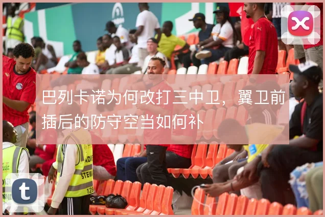 巴列卡诺为何改打三中卫，翼卫前插后的防守空当如何补