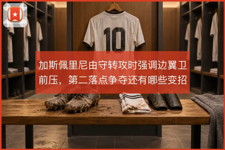 加斯佩里尼由守转攻时强调边翼卫前压，第二落点争夺还有哪些变招