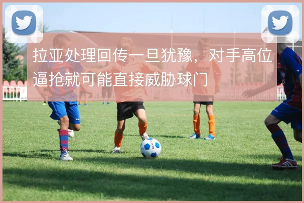 拉亚处理回传一旦犹豫，对手高位逼抢就可能直接威胁球门