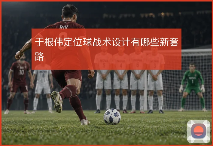 于根伟定位球战术设计有哪些新套路