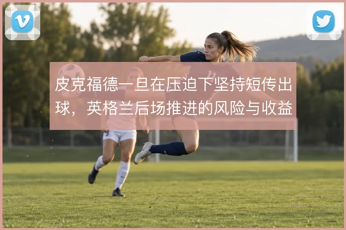 皮克福德一旦在压迫下坚持短传出球，英格兰后场推进的风险与收益如何平衡