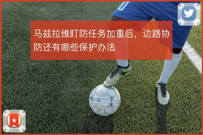 马兹拉维盯防任务加重后，边路协防还有哪些保护办法