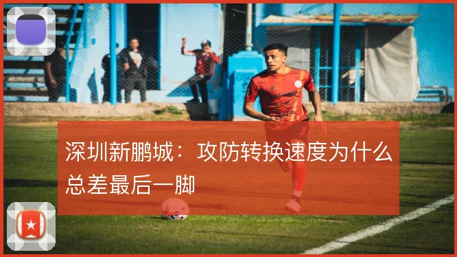 深圳新鹏城:攻防转换速度为什么总差最后一脚