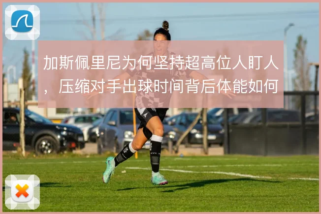 加斯佩里尼为何坚持超高位人盯人,压缩对手出球时间背后体能如何分配