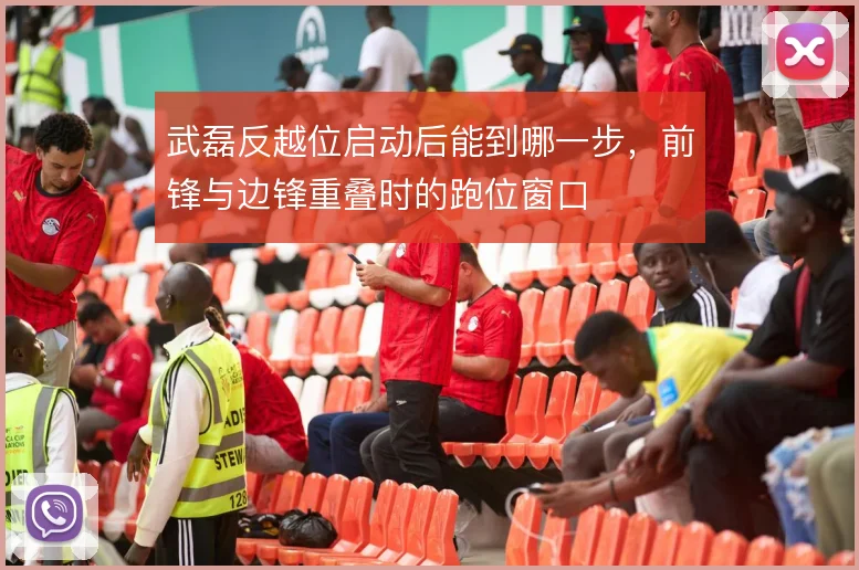 武磊反越位启动后能到哪一步，前锋与边锋重叠时的跑位窗口