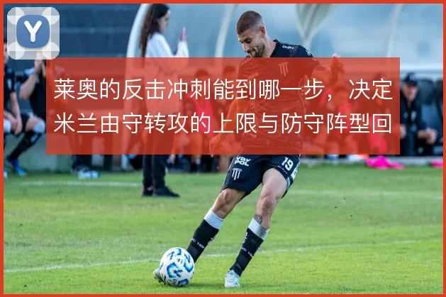 莱奥的反击冲刺能到哪一步，决定米兰由守转攻的上限与防守阵型回收的代价