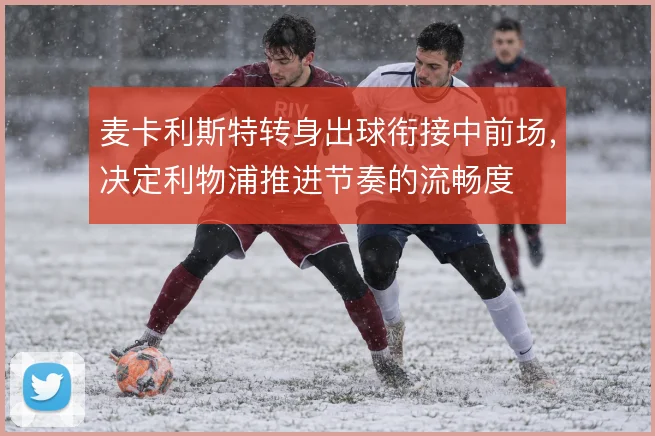 麦卡利斯特转身出球衔接中前场,决定利物浦推进节奏的流畅度