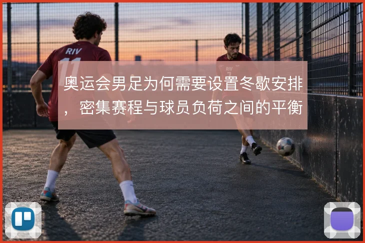 奥运会男足为何需要设置冬歇安排,密集赛程与球员负荷之间的平衡逻辑