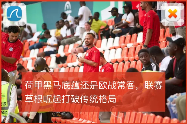 荷甲黑马底蕴还是欧战常客，联赛草根崛起打破传统格局