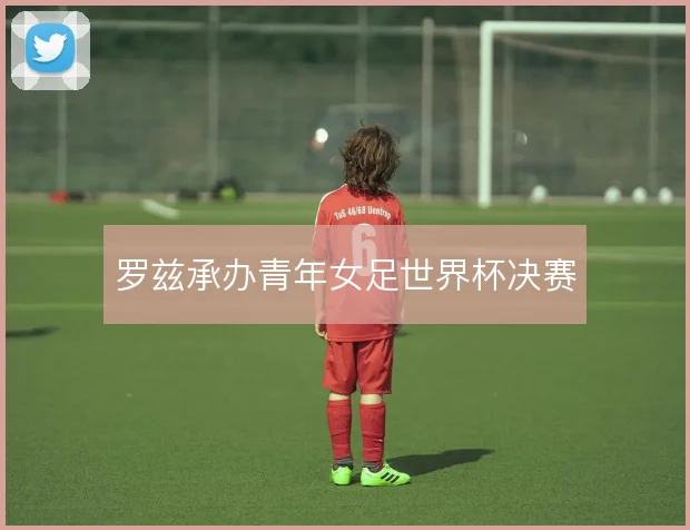 罗兹承办青年女足世界杯决赛