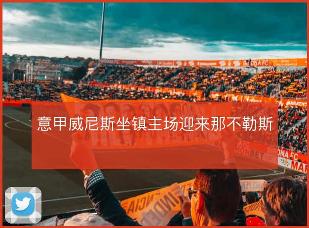 意甲威尼斯坐镇主场迎来那不勒斯