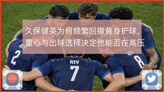 久保健英为何频繁回撤背身护球,重心与出球选择决定他能否在高压下转身