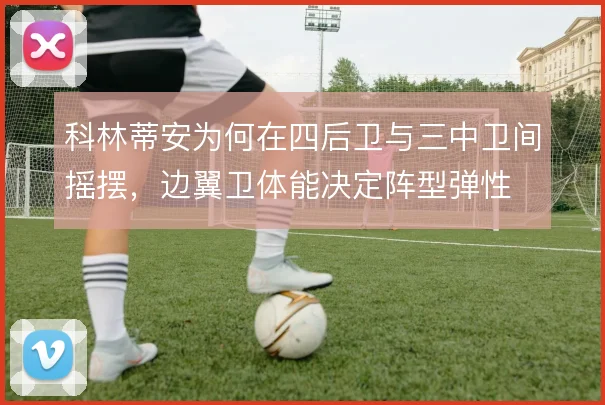 科林蒂安为何在四后卫与三中卫间摇摆,边翼卫体能决定阵型弹性
