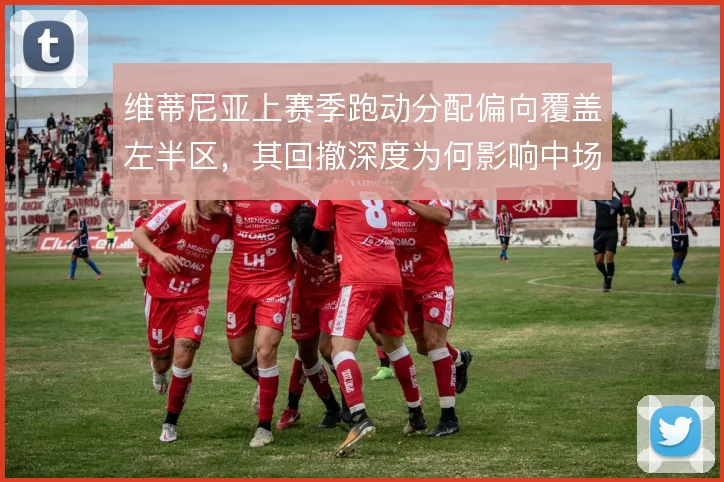 维蒂尼亚上赛季跑动分配偏向覆盖左半区,其回撤深度为何影响中场出球结构