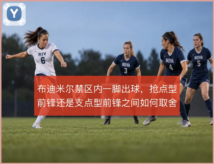 布迪米尔禁区内一脚出球，抢点型前锋还是支点型前锋之间如何取舍