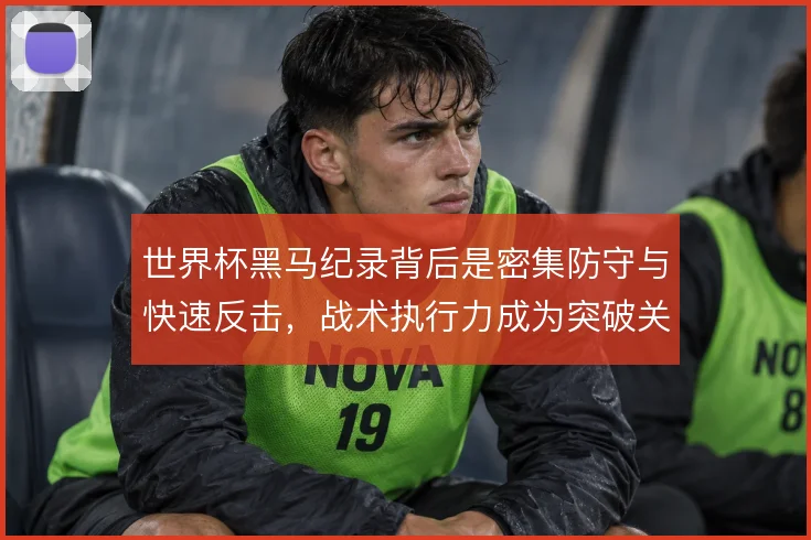 世界杯黑马纪录背后是密集防守与快速反击,战术执行力成为突破关键