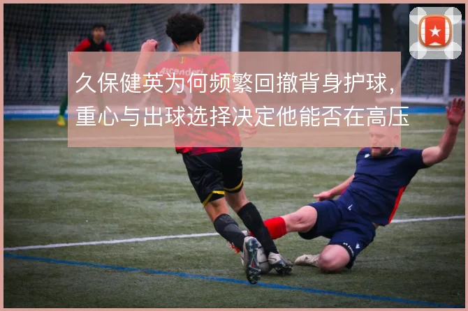 久保健英为何频繁回撤背身护球,重心与出球选择决定他能否在高压下转身
