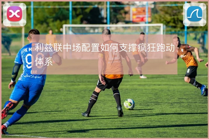 利兹联中场配置如何支撑疯狂跑动体系