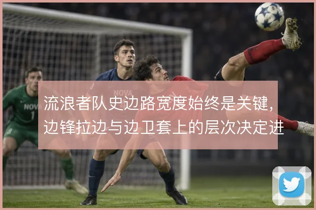 流浪者队史边路宽度始终是关键，边锋拉边与边卫套上的层次决定进攻质量