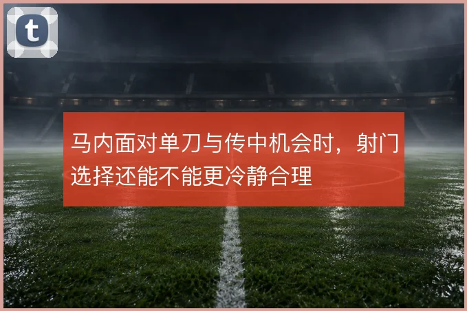 马内面对单刀与传中机会时，射门选择还能不能更冷静合理