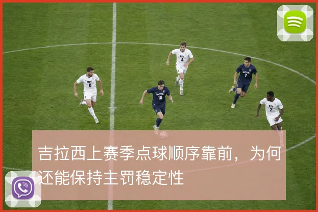 吉拉西上赛季点球顺序靠前，为何还能保持主罚稳定性