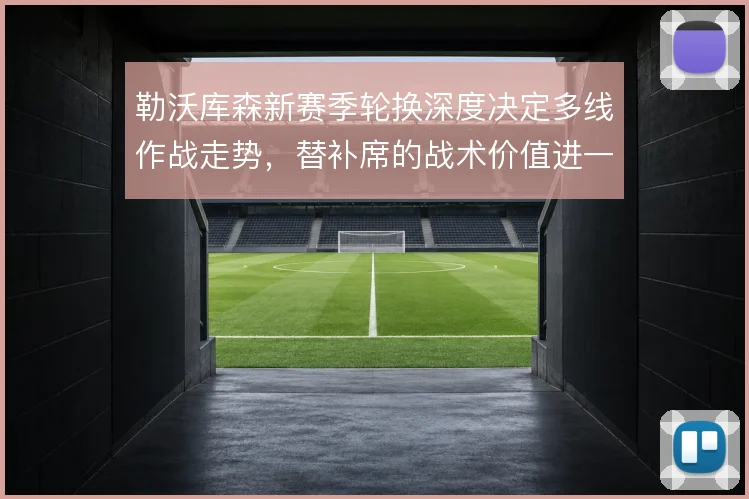 勒沃库森新赛季轮换深度决定多线作战走势，替补席的战术价值进一步凸显