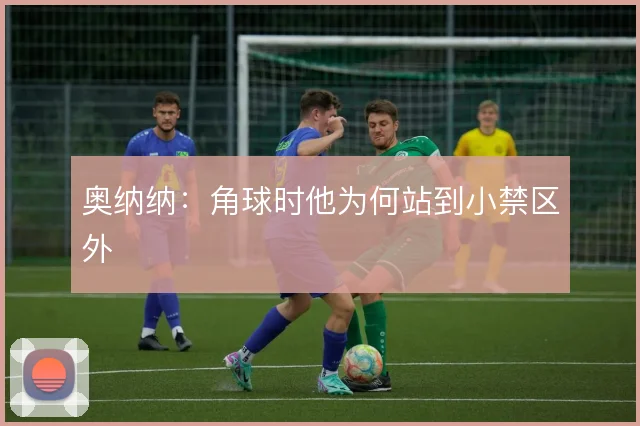 奥纳纳:角球时他为何站到小禁区外
