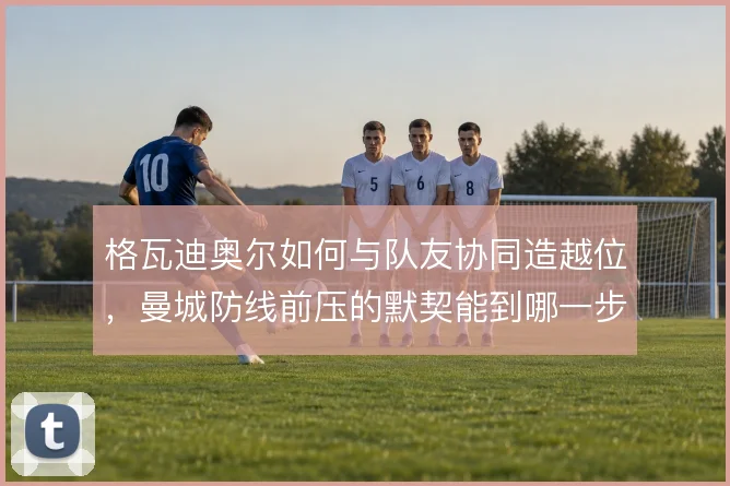 格瓦迪奥尔如何与队友协同造越位，曼城防线前压的默契能到哪一步