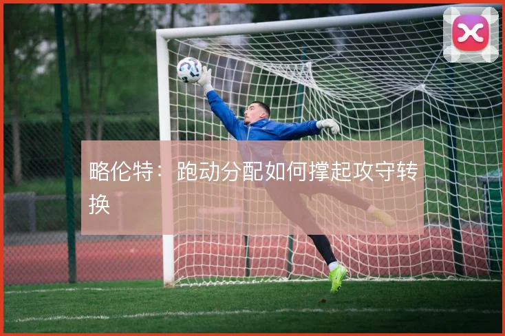 略伦特:跑动分配如何撑起攻守转换