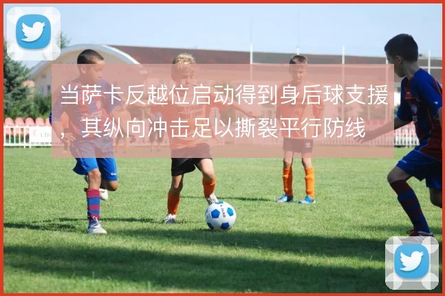 当萨卡反越位启动得到身后球支援，其纵向冲击足以撕裂平行防线