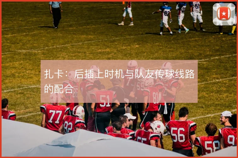扎卡:后插上时机与队友传球线路的配合