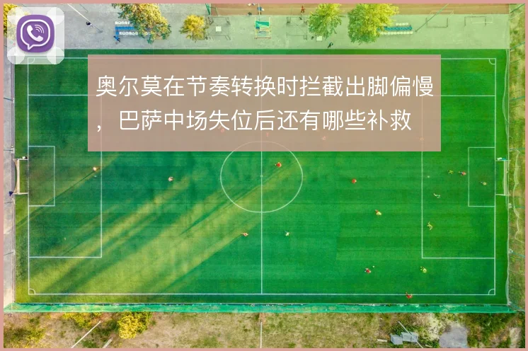 奥尔莫在节奏转换时拦截出脚偏慢,巴萨中场失位后还有哪些补救